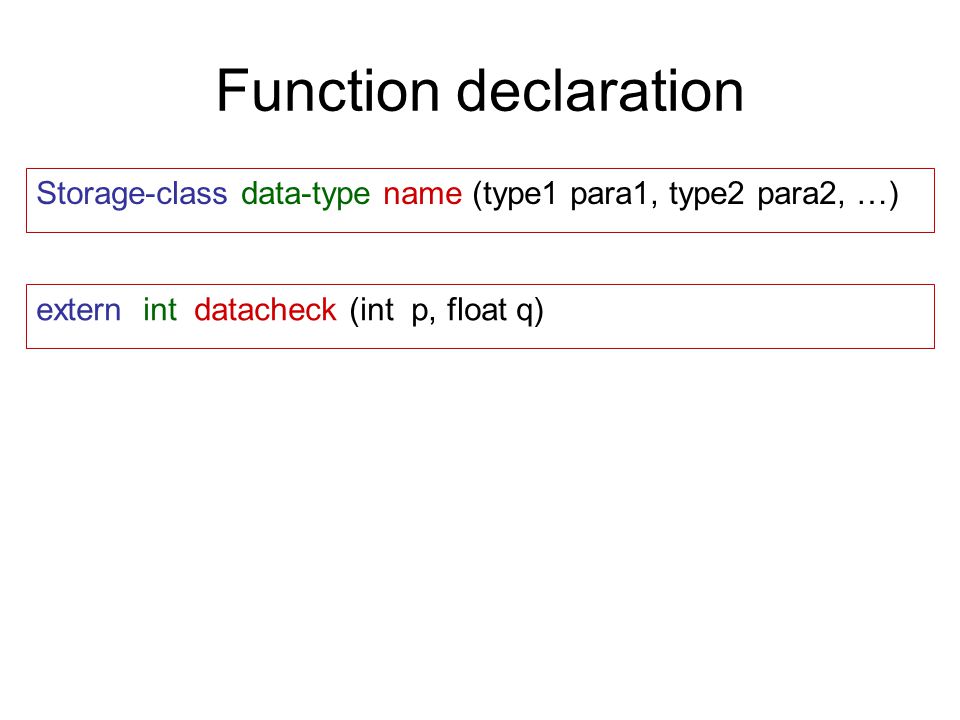 Function declaration Storage-class data-type name (type1 para1, type2 para2, …) extern int datacheck (int p, float q)