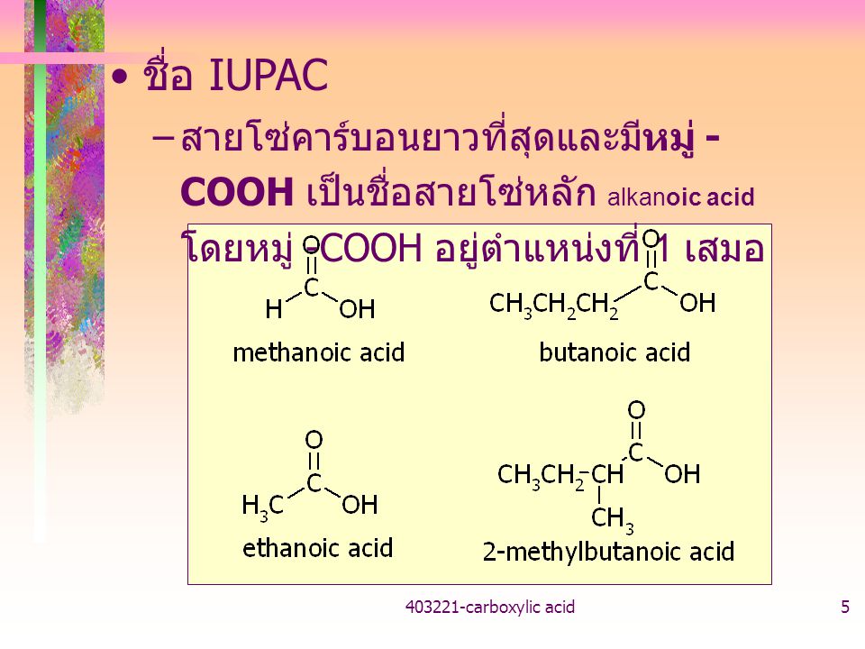 ชื่อ IUPAC สายโซ่คาร์บอนยาวที่สุดและมีหมู่ -COOH เป็นชื่อสายโซ่หลัก alkanoic acid โดยหมู่ -COOH อยู่ตำแหน่งที่ 1 เสมอ.
