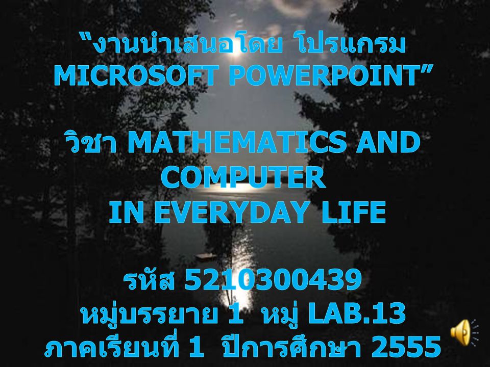 งานนำเสนอโดย โปรแกรม Microsoft PowerPoint วิชา Mathematics and Computer in Everyday Life รหัส หมู่บรรยาย 1 หมู่ LAB.13 ภาคเรียนที่ 1 ปีการศึกษา 2555