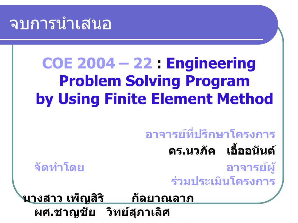 จบการนำเสนอ COE 2004 – 22 : Engineering Problem Solving Program by Using Finite Element Method. อาจารย์ที่ปรึกษาโครงการ.