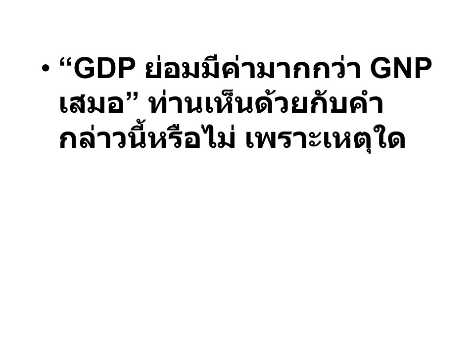 GDP ย่อมมีค่ามากกว่า GNP เสมอ ท่านเห็นด้วยกับคำกล่าวนี้หรือไม่ เพราะเหตุใด