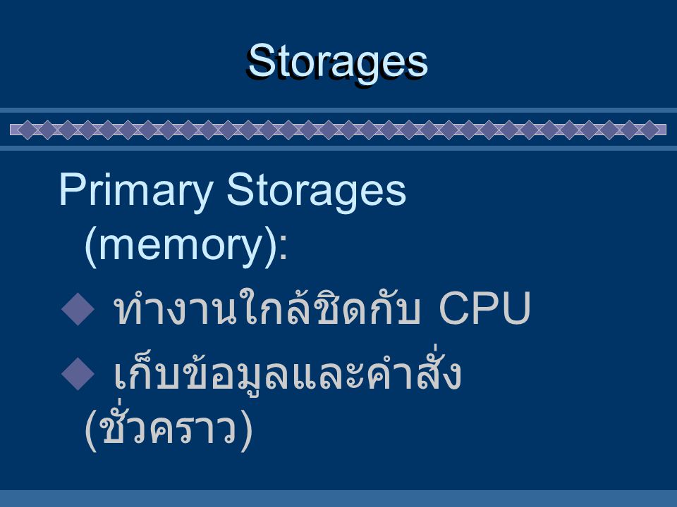 Storages Primary Storages (memory): ทำงานใกล้ชิดกับ CPU เก็บข้อมูลและคำสั่ง (ชั่วคราว)