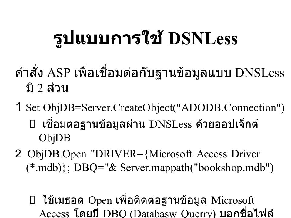 รูปแบบการใช้ DSNLess คำสั่ง ASP เพื่อเชื่อมต่อกับฐานข้อมูลแบบ DNSLess มี 2 ส่วน. 1 Set ObjDB=Server.CreateObject( ADODB.Connection )