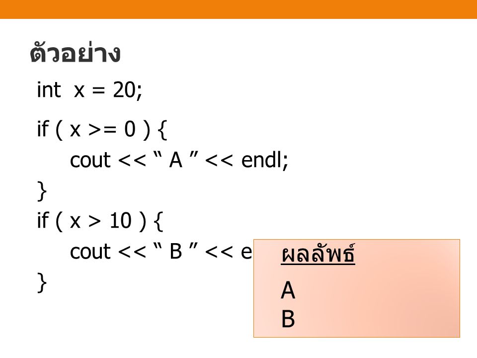 ตัวอย่าง int x = 20; if ( x >= 0 ) { cout << A << endl; } if ( x > 10 ) { cout << B << endl;