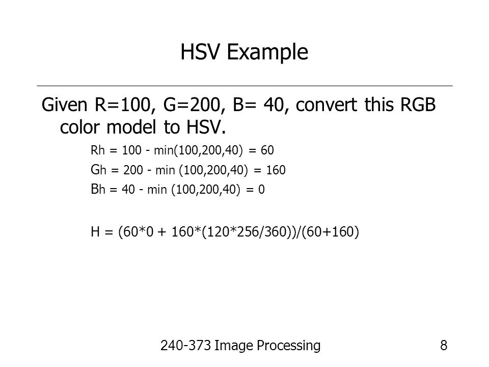 HSV Example Given R=100, G=200, B= 40, convert this RGB color model to HSV. Rh = min(100,200,40) = 60.