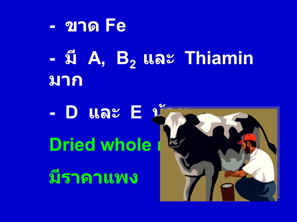 - ขาด Fe - มี A, B2 และ Thiamin มาก - D และ E น้อย Dried whole milk มีราคาแพง