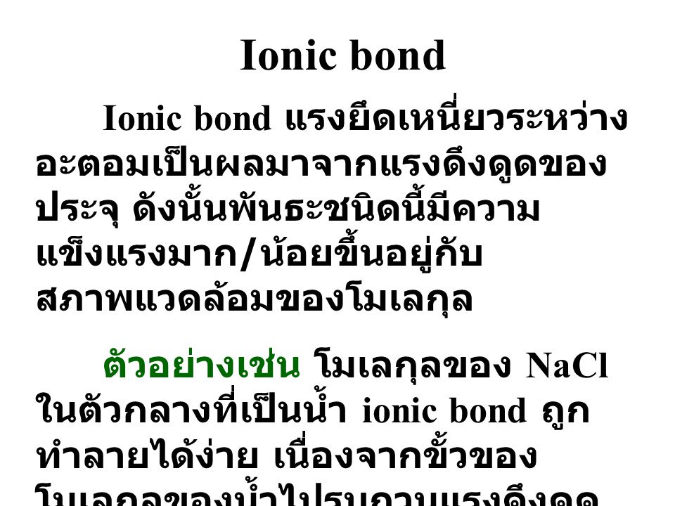 Ionic bond Ionic bond แรงยึดเหนี่ยวระหว่างอะตอมเป็นผลมาจากแรงดึงดูดของประจุ ดังนั้นพันธะชนิดนี้มีความแข็งแรงมาก/น้อยขึ้นอยู่กับสภาพแวดล้อมของโมเลกุล.