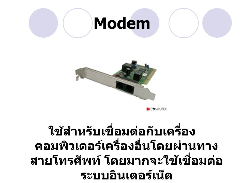 Modem ใช้สำหรับเชื่อมต่อกับเครื่องคอมพิวเตอร์เครื่องอื่นโดยผ่านทางสายโทรศัพท์ โดยมากจะใช้เชื่อมต่อระบบอินเตอร์เน็ต.