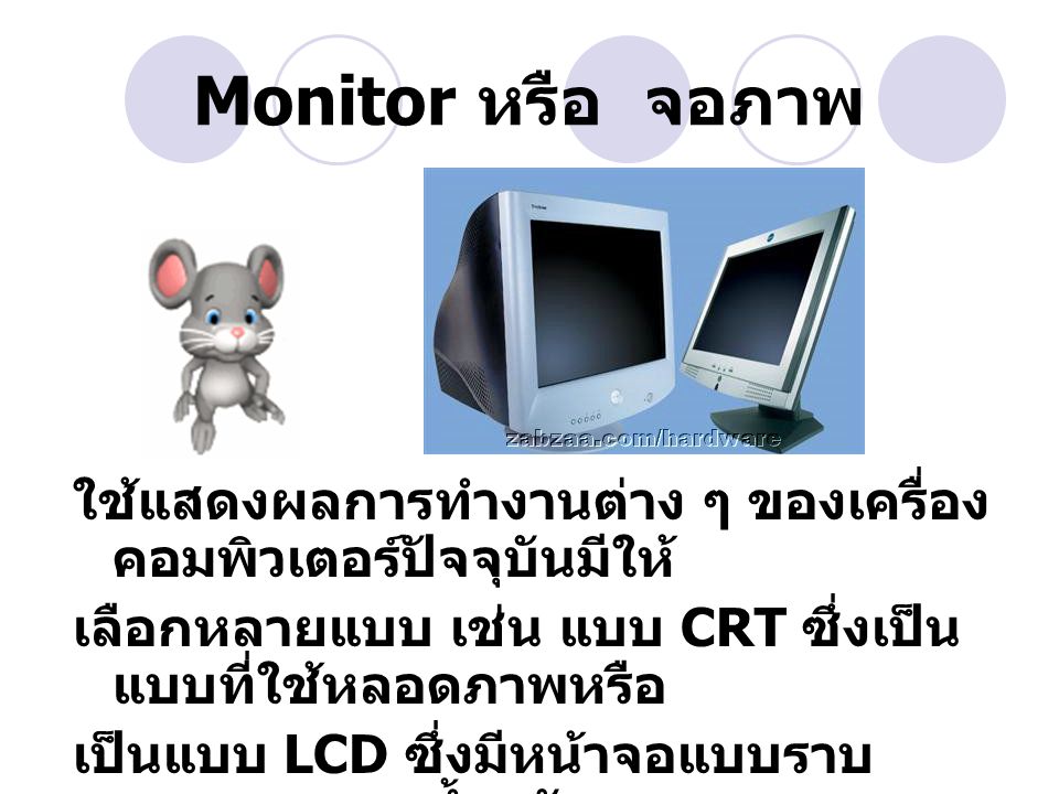 Monitor หรือ จอภาพ ใช้แสดงผลการทำงานต่าง ๆ ของเครื่องคอมพิวเตอร์ปัจจุบันมีให้ เลือกหลายแบบ เช่น แบบ CRT ซึ่งเป็นแบบที่ใช้หลอดภาพหรือ.