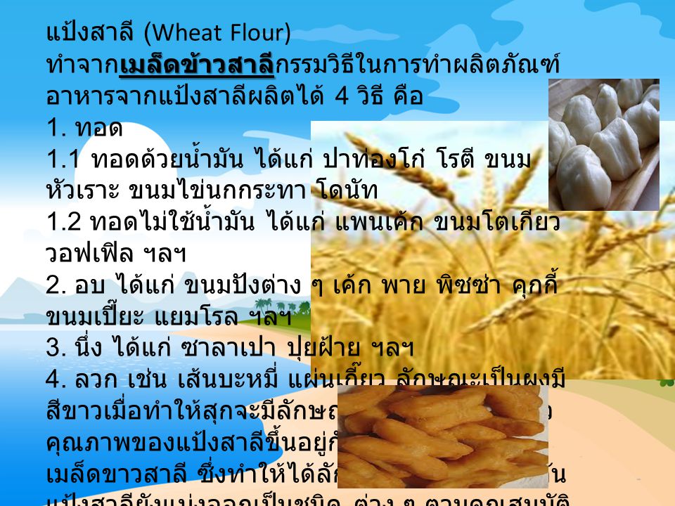 แป้งสาลี (Wheat Flour) ทำจากเมล็ดข้าวสาลีกรรมวิธีในการทำผลิตภัณฑ์อาหารจากแป้งสาลีผลิตได้ 4 วิธี คือ 1.
