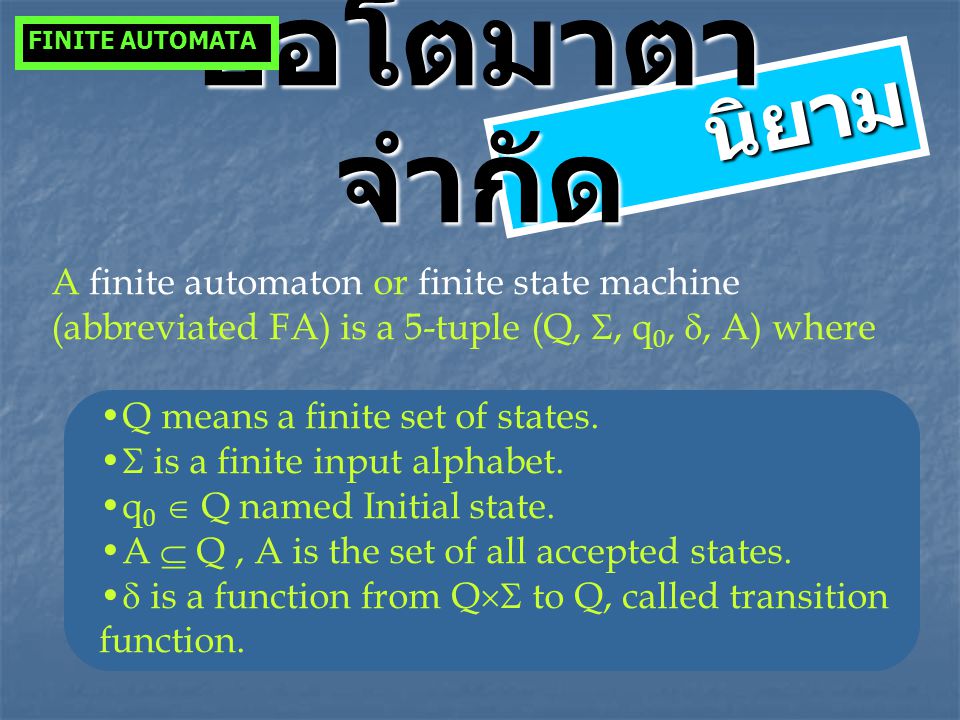 FINITE AUTOMATA ออโตมาตาจำกัด. นิยาม. A finite automaton or finite state machine (abbreviated FA) is a 5-tuple (Q, , q0, , A) where.