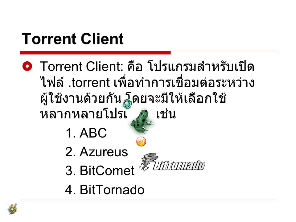 Torrent Client Torrent Client: คือ โปรแกรมสำหรับเปิดไฟล์ .torrent เพื่อทำการเชื่อมต่อระหว่าง ผู้ใช้งานด้วยกัน โดยจะมีให้เลือกใช้หลากหลายโปรแกรม เช่น.