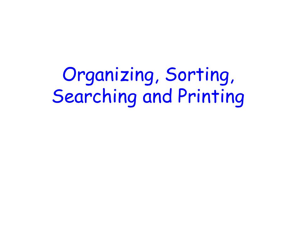 Organizing, Sorting, Searching and Printing