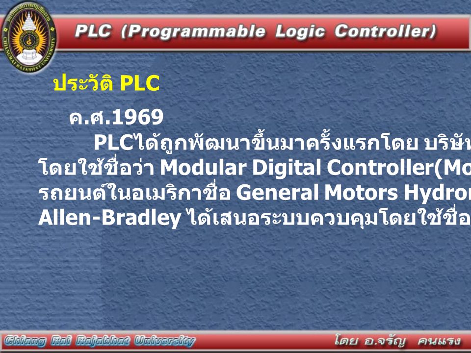ประวัติ PLC ค.ศ PLCได้ถูกพัฒนาขึ้นมาครั้งแรกโดย บริษัท Bedford Associates. โดยใช้ชื่อว่า Modular Digital Controller(Modicon) ให้กับโรงงานผลิต.