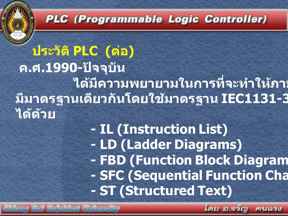 ประวัติ PLC (ต่อ) ค.ศ.1990-ปัจจุบัน ได้มีความพยายามในการที่จะทำให้ภาษาที่ใช้ในการโปรแกรม PLC