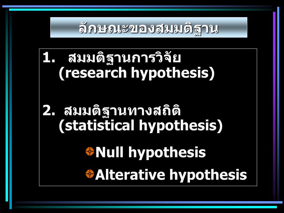 ลักษณะของสมมติฐาน 1. สมมติฐานการวิจัย (research hypothesis) 2. สมมติฐานทางสถิติ (statistical hypothesis)