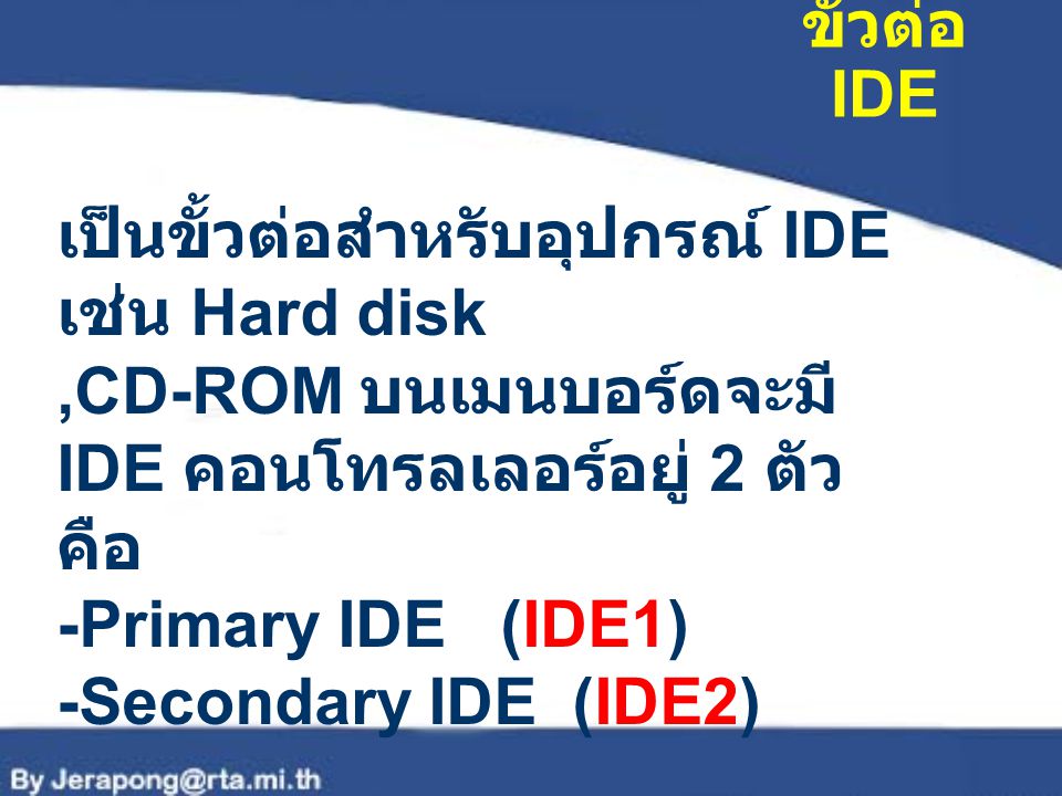 ขั้วต่อ IDE เป็นขั้วต่อสำหรับอุปกรณ์ IDE เช่น Hard disk ,CD-ROM บนเมนบอร์ดจะมี IDE คอนโทรลเลอร์อยู่ 2 ตัวคือ.