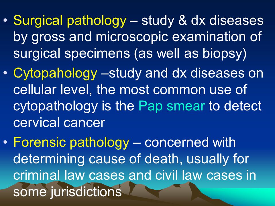 Surgical pathology – study & dx diseases by gross and microscopic examination of surgical specimens (as well as biopsy)