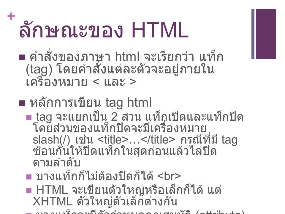 ลักษณะของ HTML คำสั่งของภาษา html จะเรียกว่า แท็ก (tag) โดยคำสั่งแต่ละตัวจะอยู่ภายใน เครื่องหมาย < และ >
