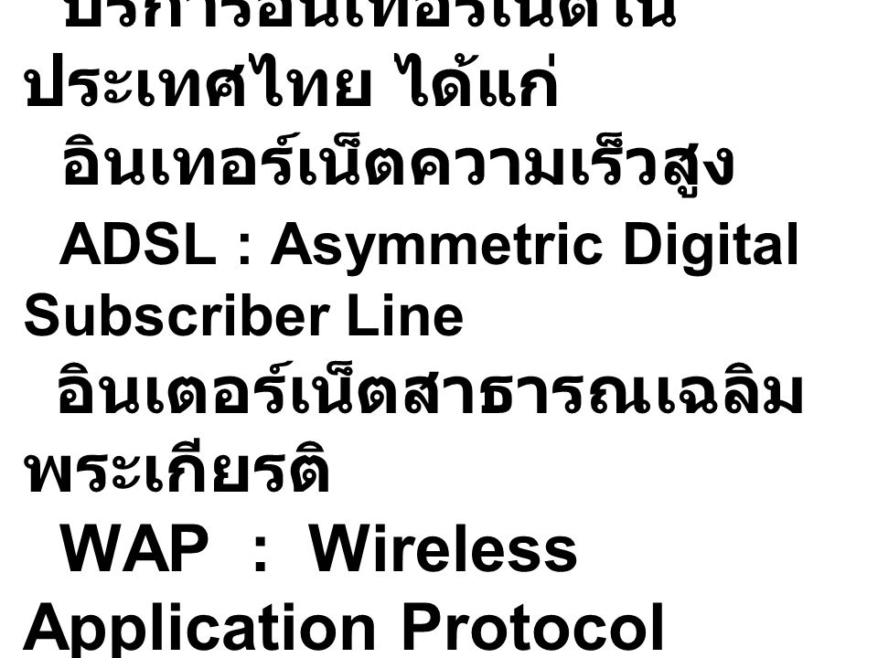 บริการอินเทอร์เน็ตในประเทศไทย ได้แก่ อินเทอร์เน็ตความเร็วสูง ADSL : Asymmetric Digital Subscriber Line อินเตอร์เน็ตสาธารณเฉลิมพระเกียรติ WAP : Wireless Application Protocol