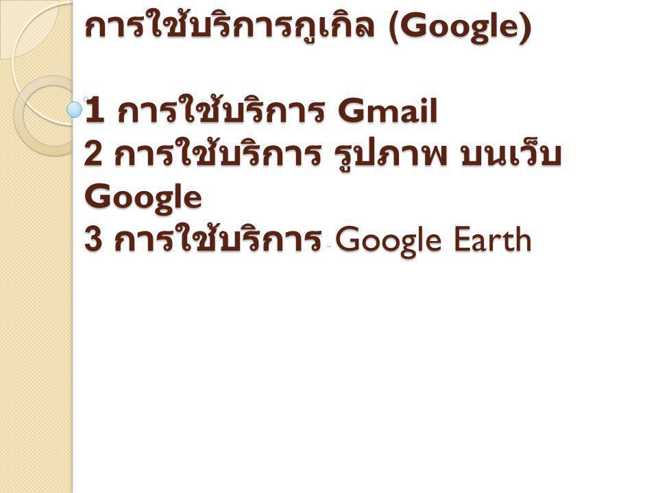 การใช้บริการกูเกิล (Google) 1 การใช้บริการ Gmail 2 การใช้บริการ รูปภาพ บนเว็บ Google 3 การใช้บริการ Google Earth
