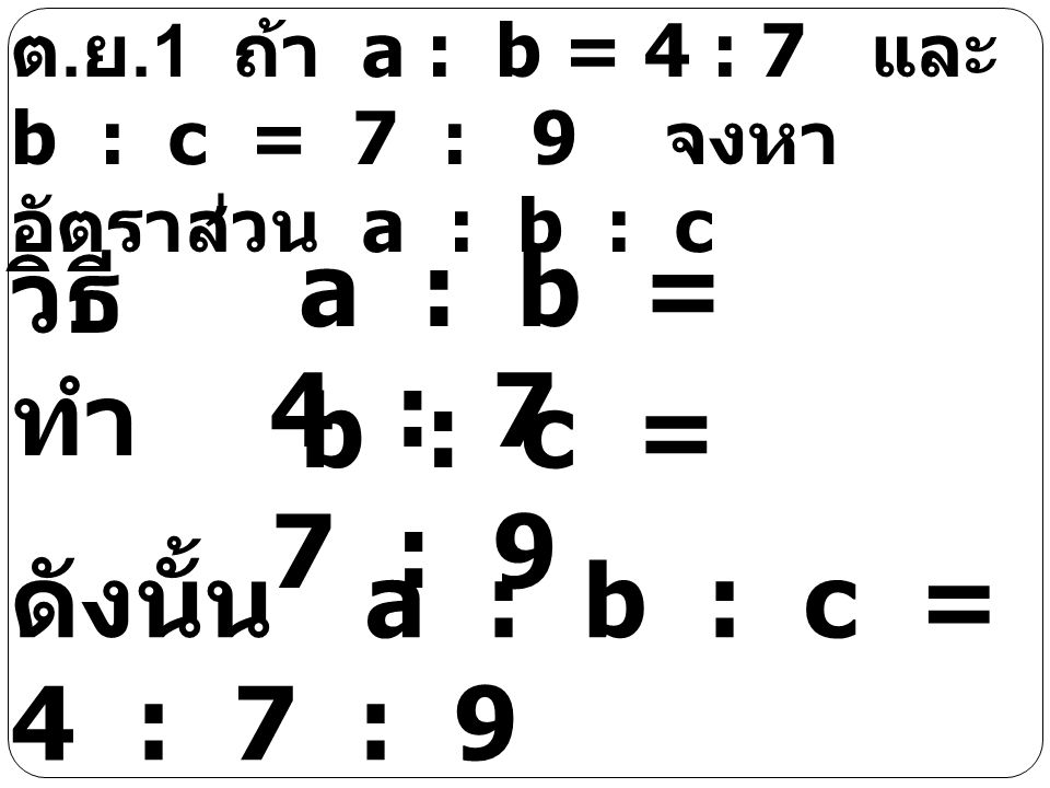 a : b = 4 : 7 วิธีทำ b : c = 7 : 9 ดังนั้น a : b : c = 4 : 7 : 9