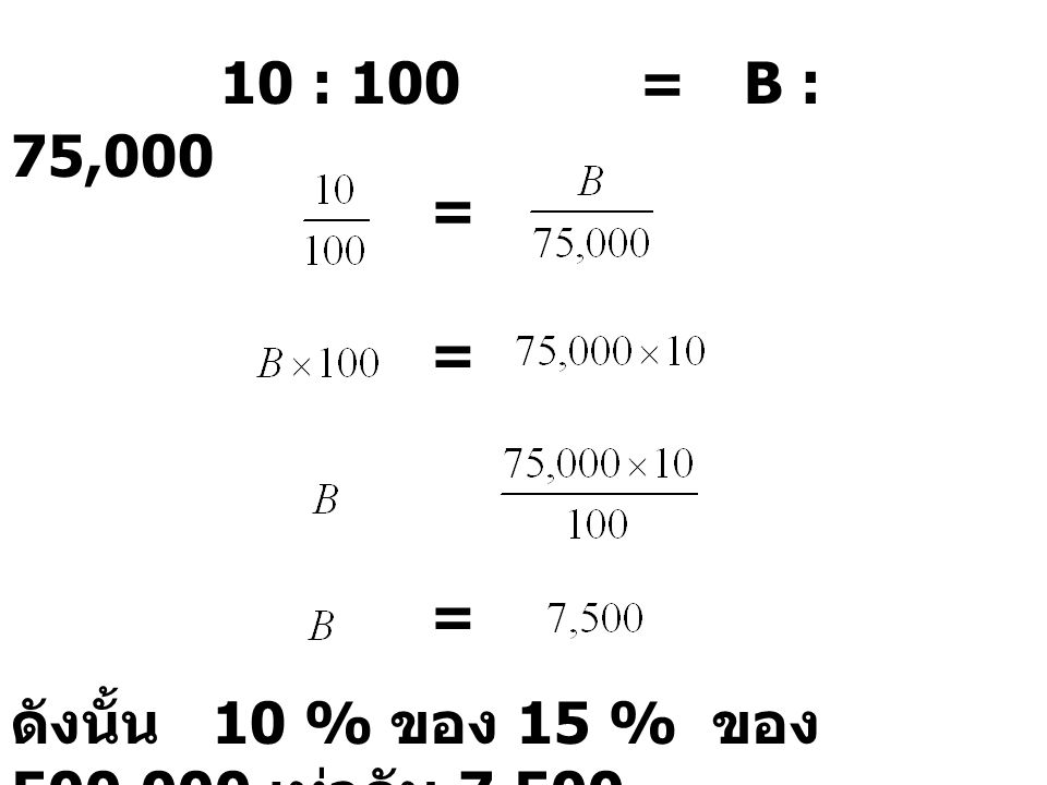 10 : 100 = B : 75,000 = = = ดังนั้น 10 % ของ 15 % ของ 500,000 เท่ากับ 7,500