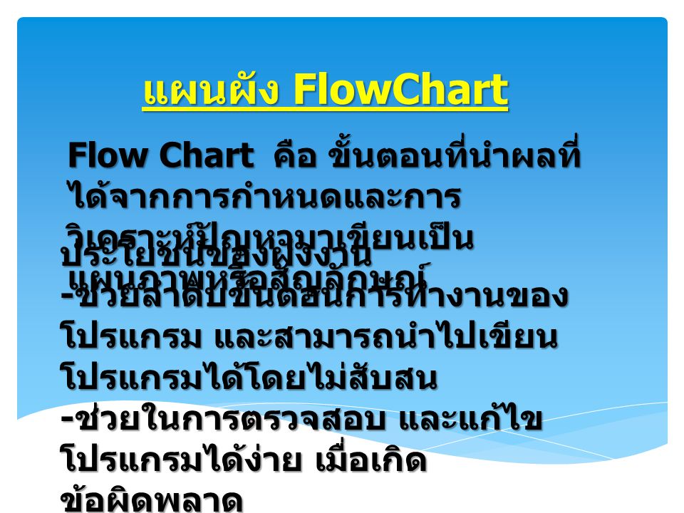 แผนผัง FlowChart Flow Chart คือ ขั้นตอนที่นำผลที่ได้จากการกำหนดและการ วิเคราะห์ปัญหามาเขียนเป็นแผนภาพหรือสัญลักษณ์
