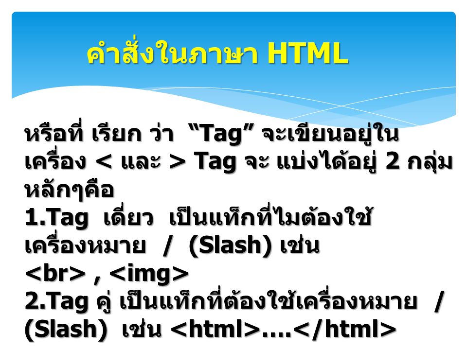 คำสั่งในภาษา HTML หรือที่ เรียก ว่า Tag จะเขียนอยู่ในเครื่อง < และ > Tag จะ แบ่งได้อยู่ 2 กลุ่ม หลักๆคือ.