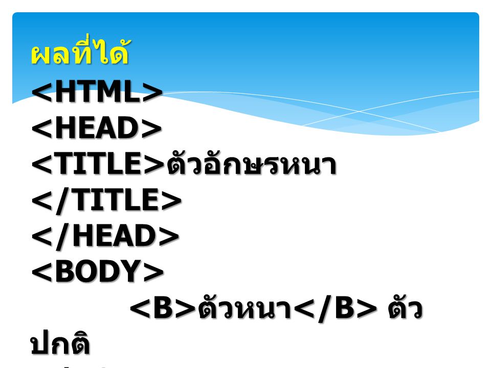 ผลที่ได้ <HTML> <HEAD> <TITLE>ตัวอักษรหนา</TITLE> </HEAD> <BODY> <B>ตัวหนา</B> ตัวปกติ </BODY>