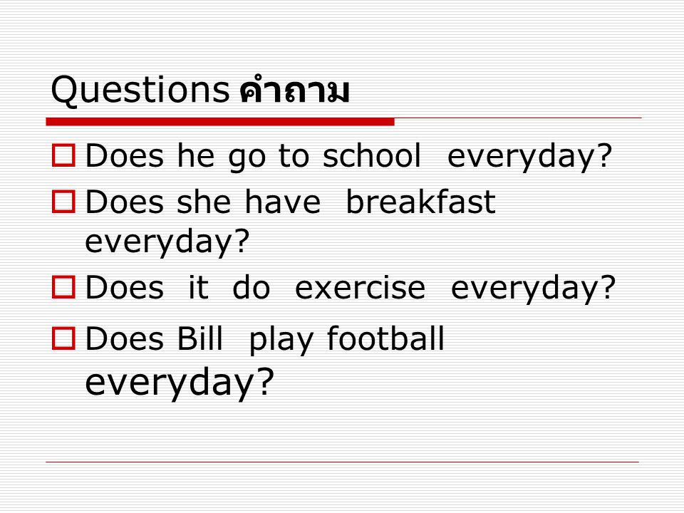 Questions คำถาม Does he go to school everyday
