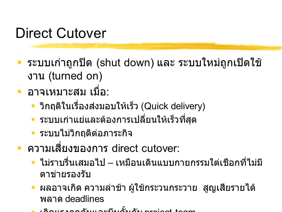Direct Cutover ระบบเก่าถูกปิด (shut down) และ ระบบใหม่ถูกเปิดใช้งาน (turned on) อาจเหมาะสม เมื่อ: วิกฤติในเรื่องส่งมอบให้เร็ว (Quick delivery)