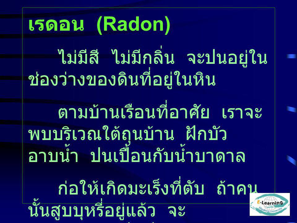เรดอน (Radon) ไม่มีสี ไม่มีกลิ่น จะปนอยู่ในช่องว่างของดินที่อยู่ในหิน.