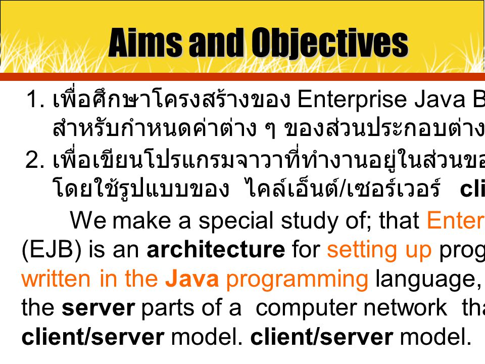 Aims and Objectives 1. เพื่อศึกษาโครงสร้างของ Enterprise Java Beans (EJB) สำหรับกำหนดค่าต่าง ๆ ของส่วนประกอบต่างของโปรแกรม.