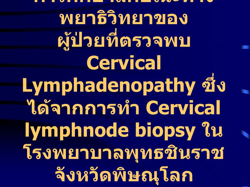 การศึกษาลักษณะทางพยาธิวิทยาของ ผู้ป่วยที่ตรวจพบ Cervical Lymphadenopathy ซึ่งได้จากการทำ Cervical lymphnode biopsy ในโรงพยาบาลพุทธชินราช จังหวัดพิษณุโลก ปี