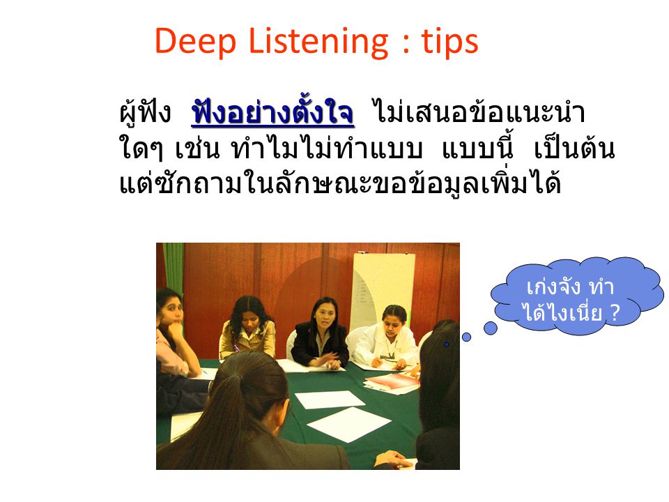 Deep Listening : tips ผู้ฟัง ฟังอย่างตั้งใจ ไม่เสนอข้อแนะนำใดๆ เช่น ทำไมไม่ทำแบบ แบบนี้ เป็นต้น แต่ซักถามในลักษณะขอข้อมูลเพิ่มได้
