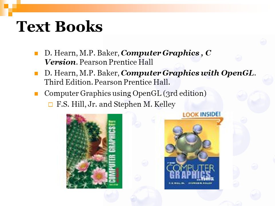 Text Books D. Hearn, M.P. Baker, Computer Graphics , C Version. Pearson Prentice Hall.