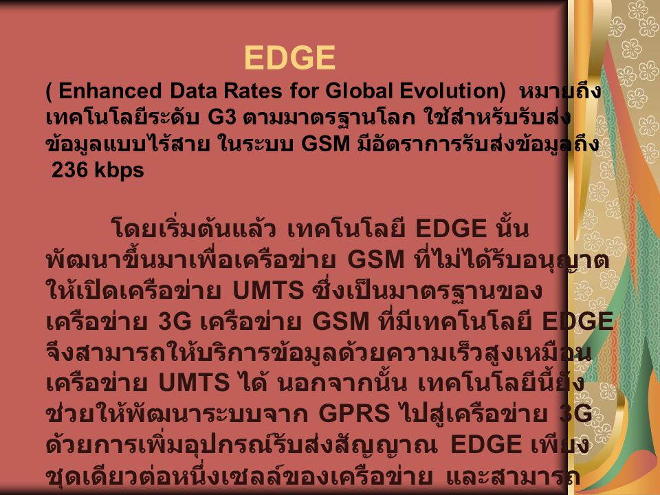 EDGE ( Enhanced Data Rates for Global Evolution) หมายถึง เทคโนโลยีระดับ G3 ตามมาตรฐานโลก ใช้สำหรับรับส่งข้อมูลแบบไร้สาย ในระบบ GSM มีอัตราการรับส่งข้อมูลถึง 236 kbps