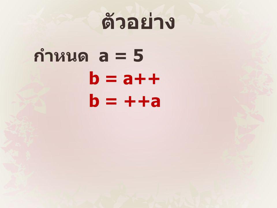 ตัวอย่าง กำหนด a = 5 b = a++ b = ++a