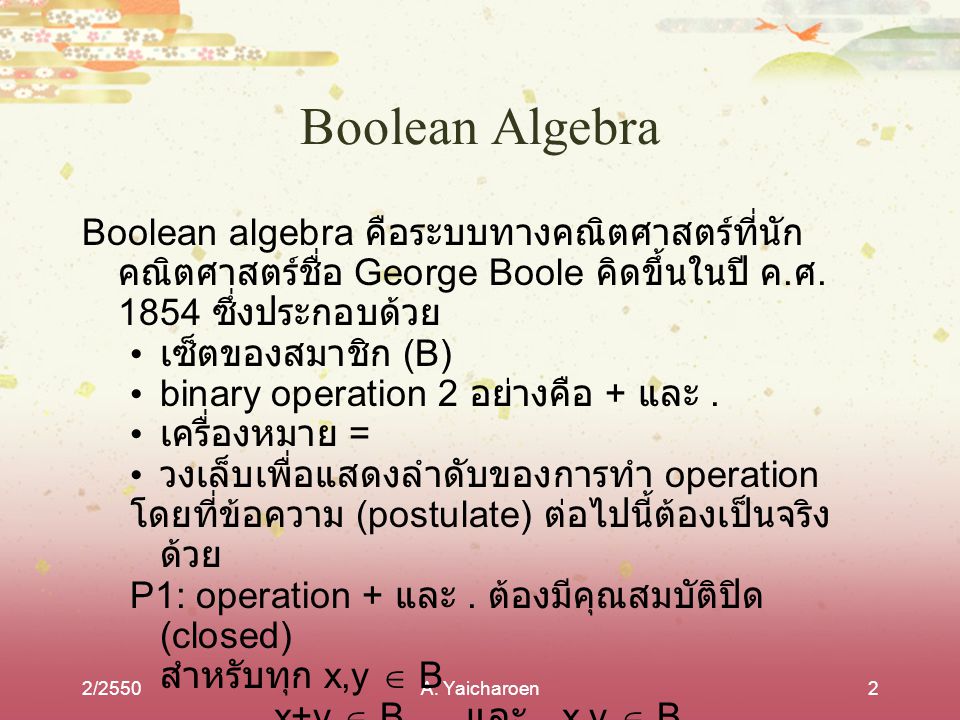 Boolean Algebra Boolean algebra คือระบบทางคณิตศาสตร์ที่นักคณิตศาสตร์ชื่อ George Boole คิดขึ้นในปี ค.ศ ซึ่งประกอบด้วย.