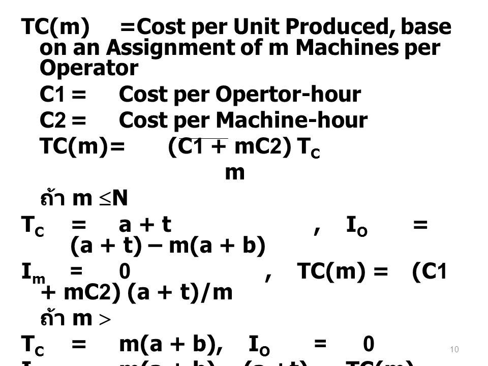 TC(m) =Cost per Unit Produced, base on an Assignment of m Machines per Operator C1 = Cost per Opertor-hour C2 = Cost per Machine-hour TC(m)= (C1 + mC2) TC m ถ้า m N TC = a + t , IO = (a + t) – m(a + b) Im = 0 , TC(m) = (C1 + mC2) (a + t)/m ถ้า m  TC = m(a + b) , IO = 0 Im = m(a + b) – (a +t) , TC(m)= (C1 + mC2) (a + b)