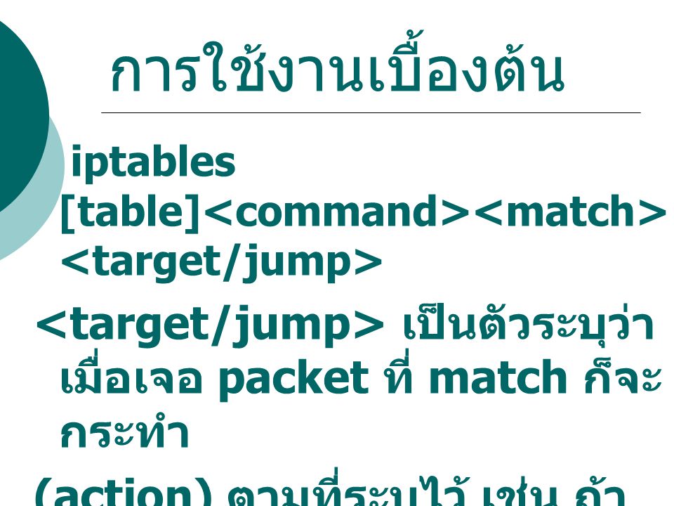 การใช้งานเบื้องต้น iptables [table]<command><match><target/jump> <target/jump> เป็นตัวระบุว่าเมื่อเจอ packet ที่ match ก็จะกระทำ.