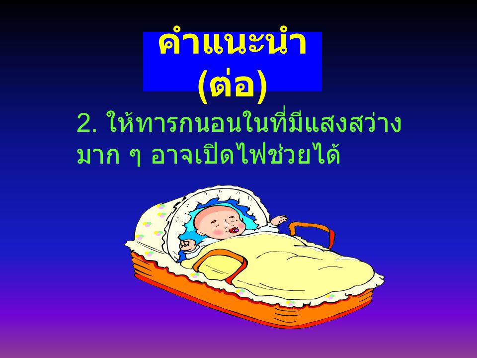 คำแนะนำ (ต่อ) 2. ให้ทารกนอนในที่มีแสงสว่างมาก ๆ อาจเปิดไฟช่วยได้