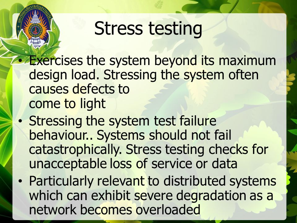 Stress testing Exercises the system beyond its maximum design load. Stressing the system often causes defects to come to light.