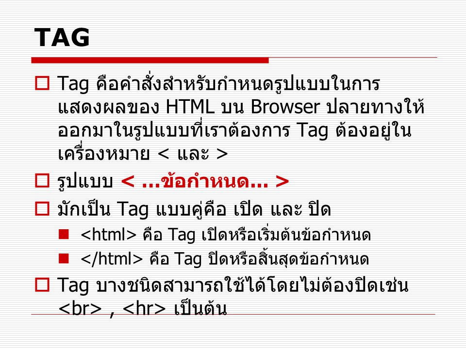 TAG Tag คือคำสั่งสำหรับกำหนดรูปแบบในการแสดงผลของ HTML บน Browser ปลายทางให้ออกมาในรูปแบบที่เราต้องการ Tag ต้องอยู่ในเครื่องหมาย < และ >