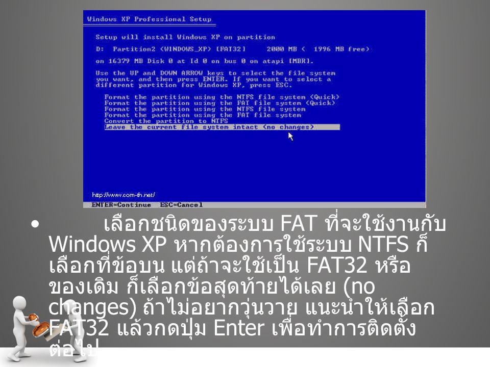 เลือกชนิดของระบบ FAT ที่จะใช้งานกับ Windows XP หากต้องการใช้ระบบ NTFS ก็เลือกที่ข้อบน แต่ถ้าจะใช้เป็น FAT32 หรือของเดิม ก็เลือกข้อสุดท้ายได้เลย (no changes) ถ้าไม่อยากวุ่นวาย แนะนำให้เลือก FAT32 แล้วกดปุ่ม Enter เพื่อทำการติดตั้งต่อไป