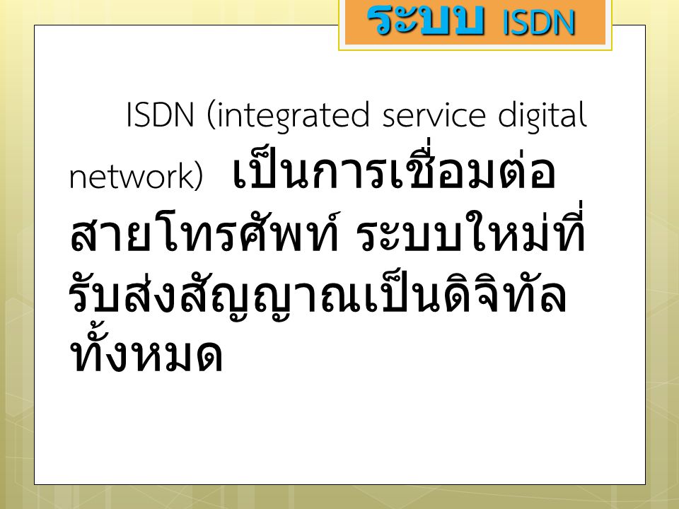 ระบบ ISDN ISDN (integrated service digital network) เป็นการเชื่อมต่อสายโทรศัพท์ ระบบใหม่ที่รับส่งสัญญาณเป็นดิจิทัลทั้งหมด.