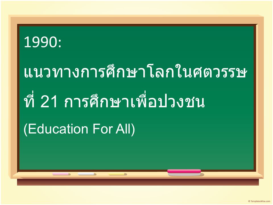 1990: แนวทางการศึกษาโลกในศตวรรษที่ 21 การศึกษาเพื่อปวงชน (Education For All)