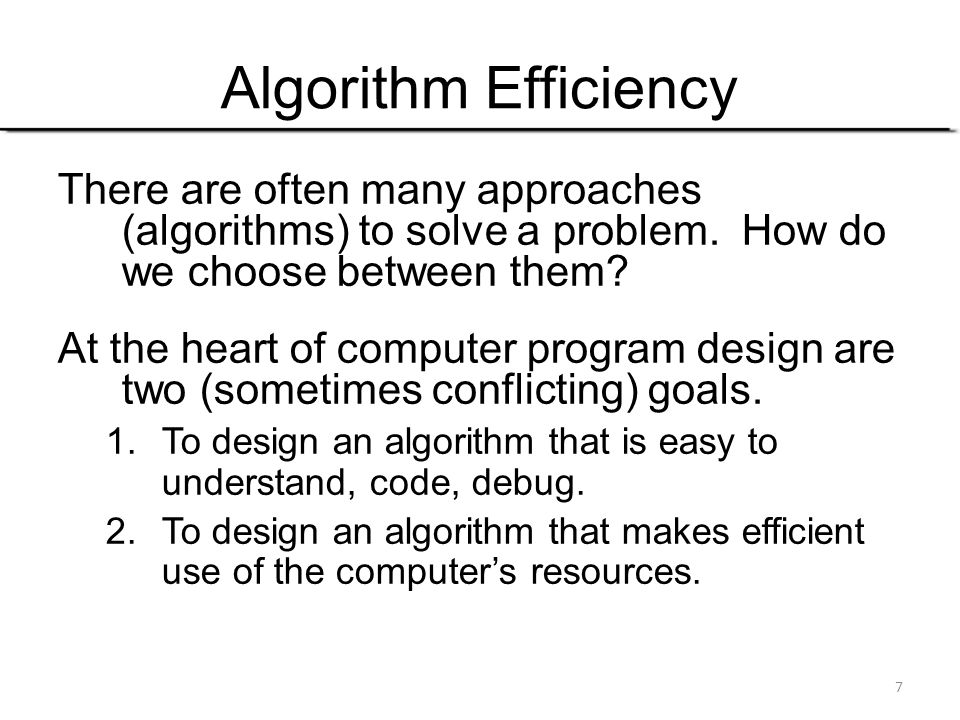 Algorithm Efficiency There are often many approaches (algorithms) to solve a problem. How do we choose between them