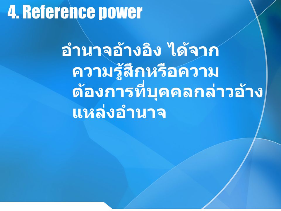4. Reference power อำนาจอ้างอิง ได้จากความรู้สึกหรือความต้องการที่บุคคลกล่าวอ้างแหล่งอำนาจ
